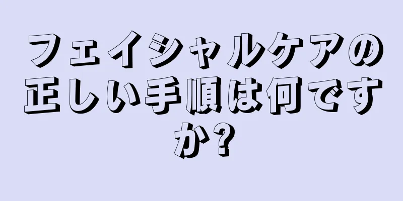 フェイシャルケアの正しい手順は何ですか?