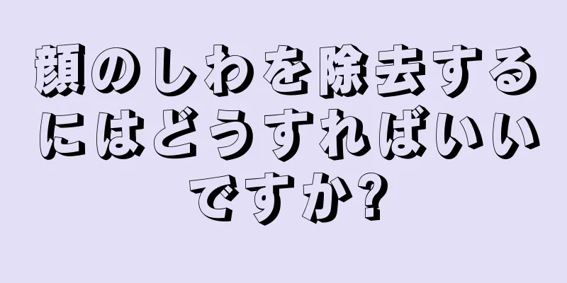 顔のしわを除去するにはどうすればいいですか?