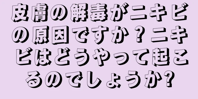 皮膚の解毒がニキビの原因ですか？ニキビはどうやって起こるのでしょうか?