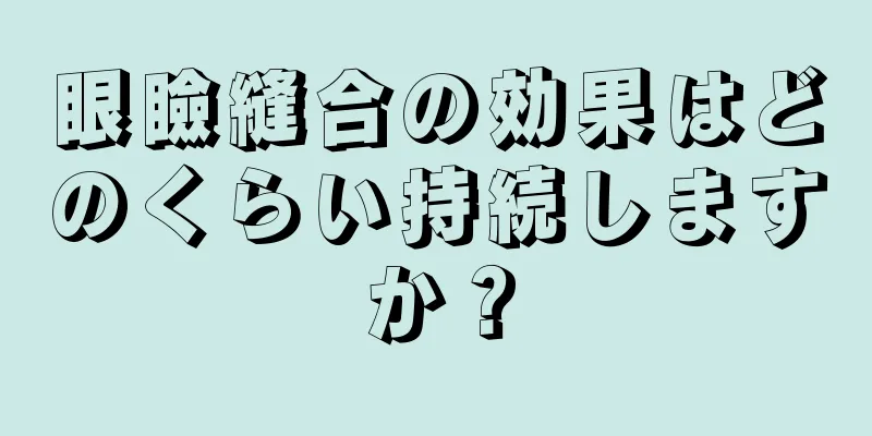 眼瞼縫合の効果はどのくらい持続しますか？