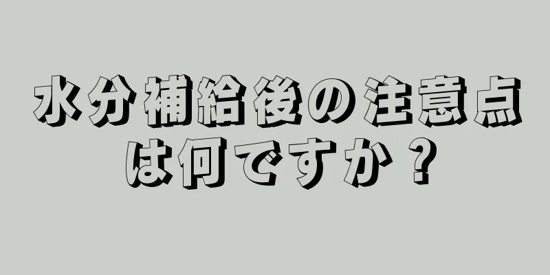 水分補給後の注意点は何ですか？