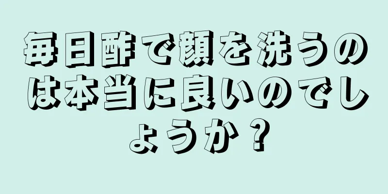 毎日酢で顔を洗うのは本当に良いのでしょうか？