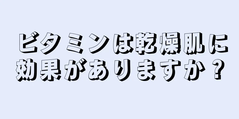 ビタミンは乾燥肌に効果がありますか？