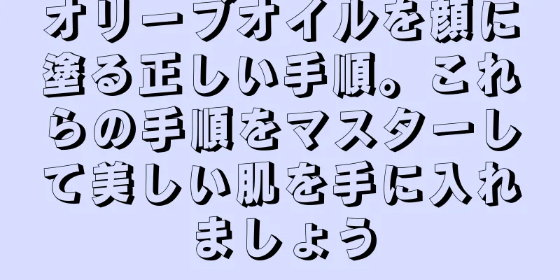 オリーブオイルを顔に塗る正しい手順。これらの手順をマスターして美しい肌を手に入れましょう
