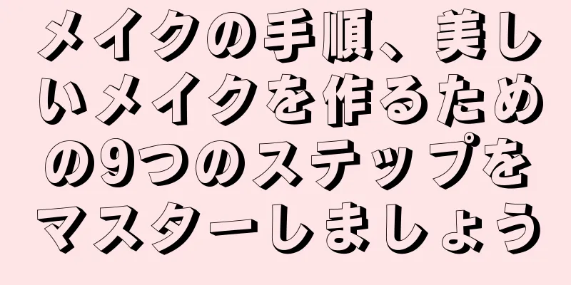 メイクの手順、美しいメイクを作るための9つのステップをマスターしましょう