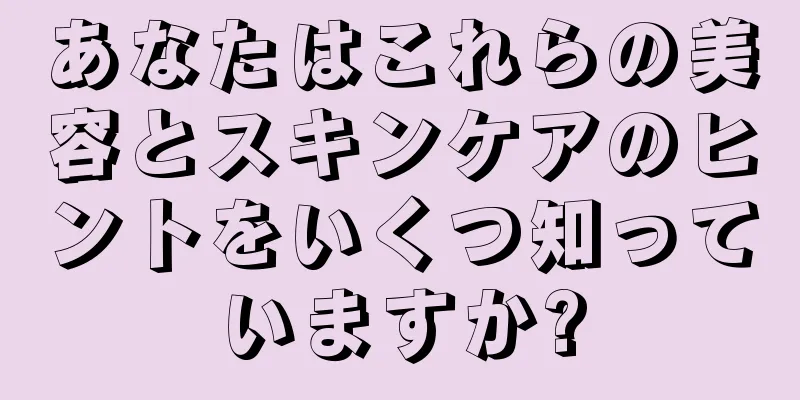 あなたはこれらの美容とスキンケアのヒントをいくつ知っていますか?
