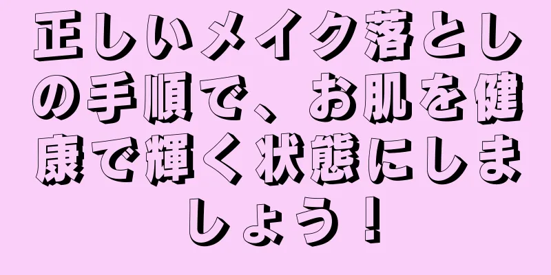 正しいメイク落としの手順で、お肌を健康で輝く状態にしましょう！