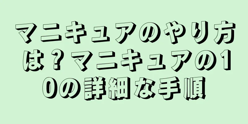 マニキュアのやり方は？マニキュアの10の詳細な手順