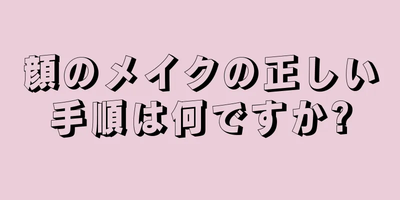 顔のメイクの正しい手順は何ですか?