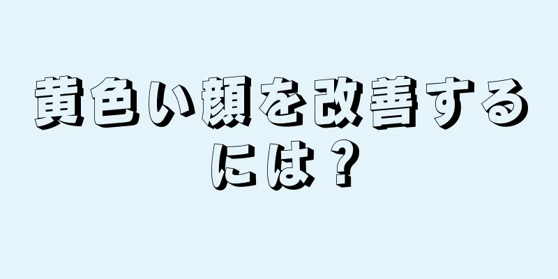 黄色い顔を改善するには？