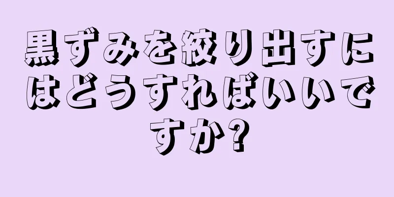 黒ずみを絞り出すにはどうすればいいですか?