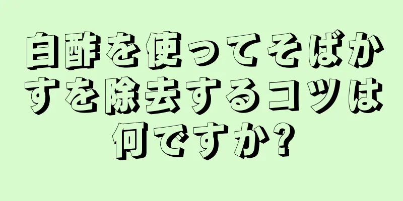 白酢を使ってそばかすを除去するコツは何ですか?