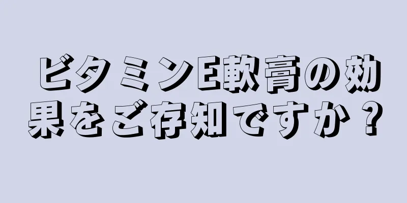 ビタミンE軟膏の効果をご存知ですか？