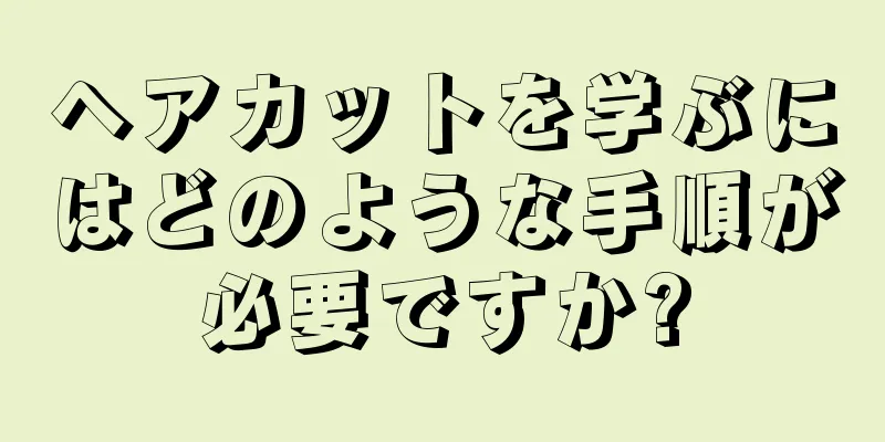 ヘアカットを学ぶにはどのような手順が必要ですか?