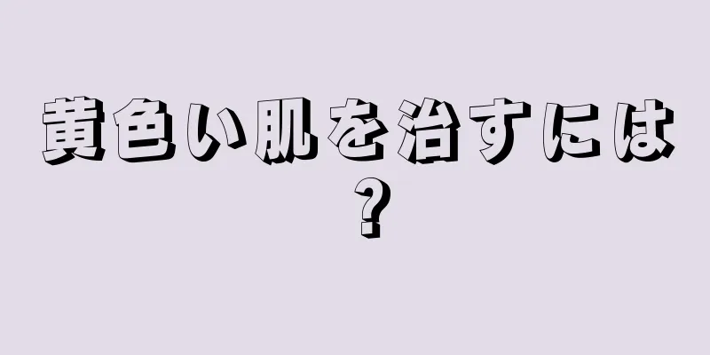 黄色い肌を治すには？