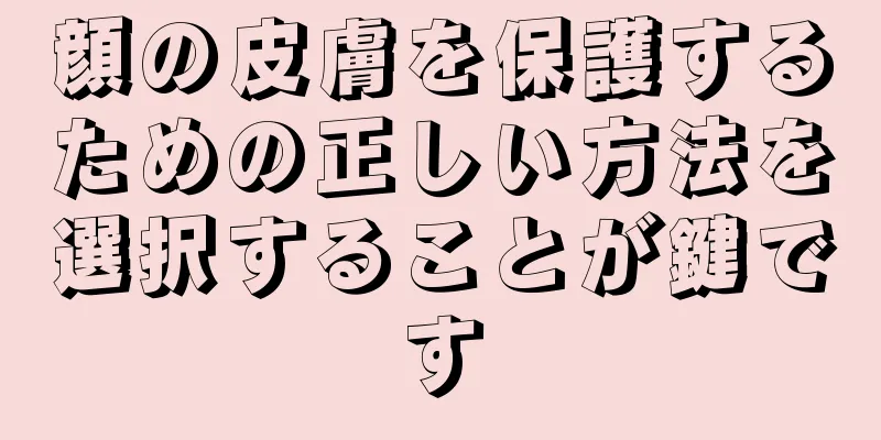 顔の皮膚を保護するための正しい方法を選択することが鍵です