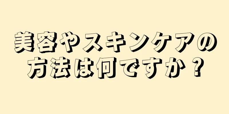 美容やスキンケアの方法は何ですか？
