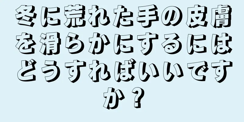冬に荒れた手の皮膚を滑らかにするにはどうすればいいですか？