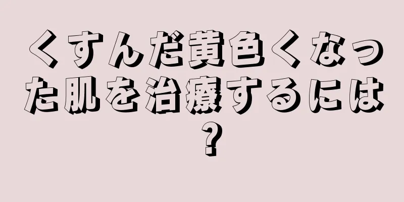 くすんだ黄色くなった肌を治療するには？