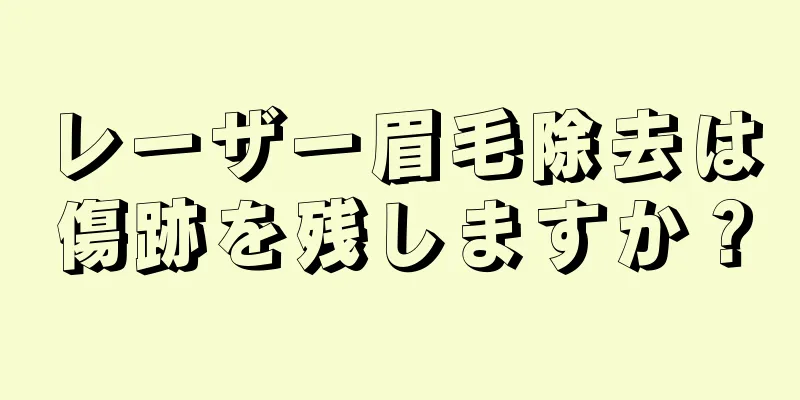 レーザー眉毛除去は傷跡を残しますか？