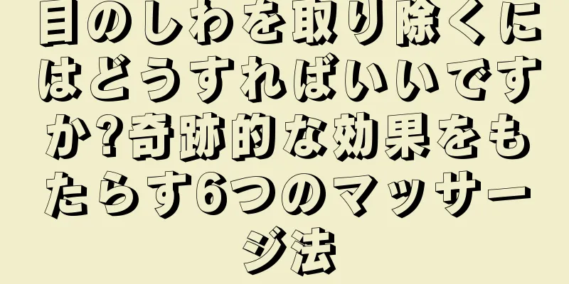 目のしわを取り除くにはどうすればいいですか?奇跡的な効果をもたらす6つのマッサージ法