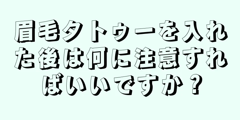 眉毛タトゥーを入れた後は何に注意すればいいですか？