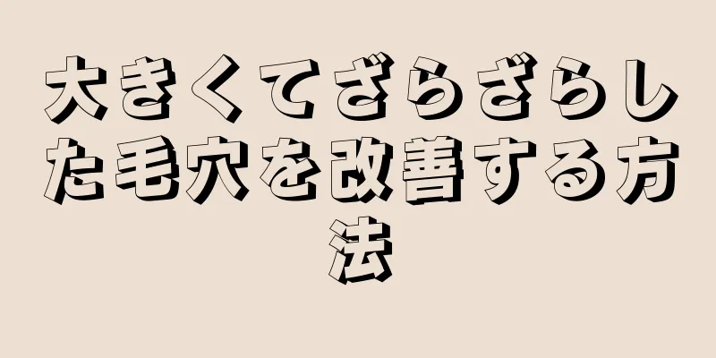 大きくてざらざらした毛穴を改善する方法