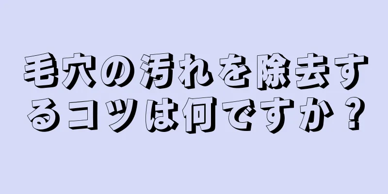 毛穴の汚れを除去するコツは何ですか？
