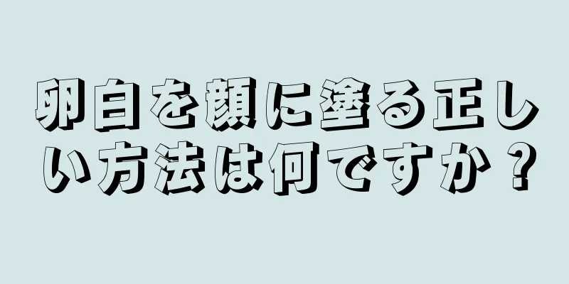 卵白を顔に塗る正しい方法は何ですか？