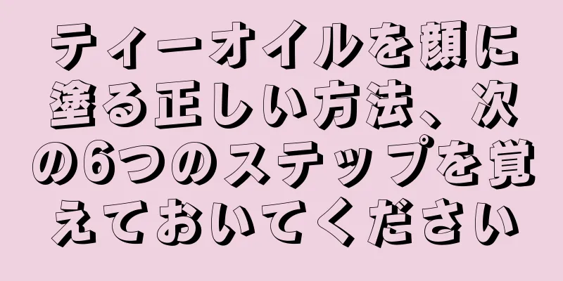 ティーオイルを顔に塗る正しい方法、次の6つのステップを覚えておいてください