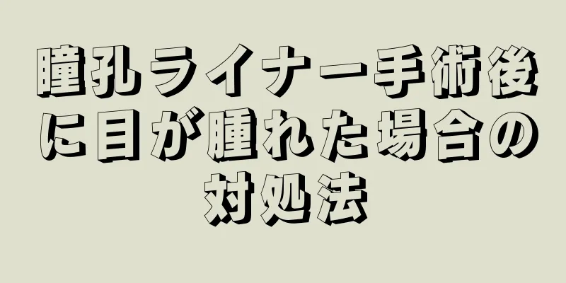 瞳孔ライナー手術後に目が腫れた場合の対処法
