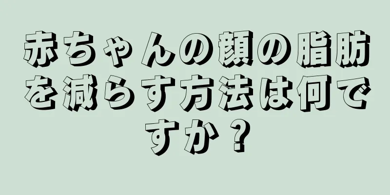 赤ちゃんの顔の脂肪を減らす方法は何ですか？