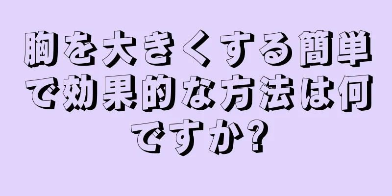 胸を大きくする簡単で効果的な方法は何ですか?