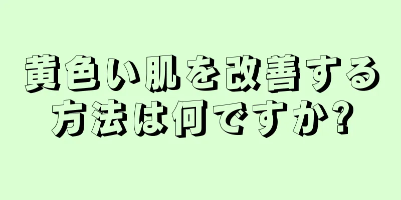 黄色い肌を改善する方法は何ですか?