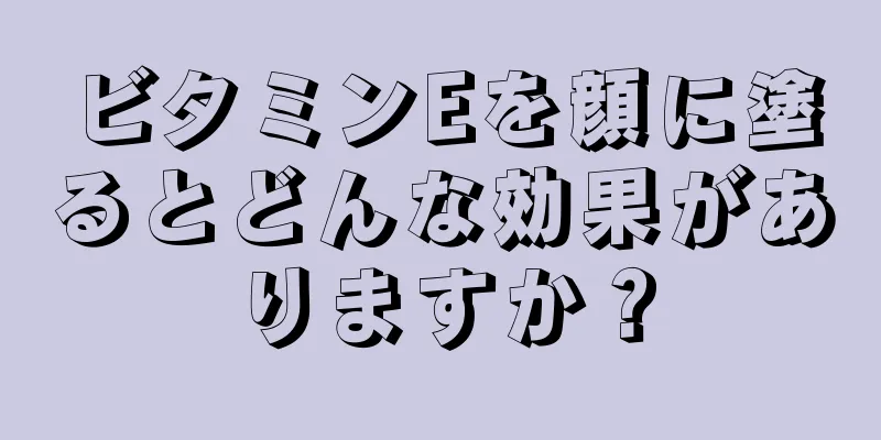 ビタミンEを顔に塗るとどんな効果がありますか？