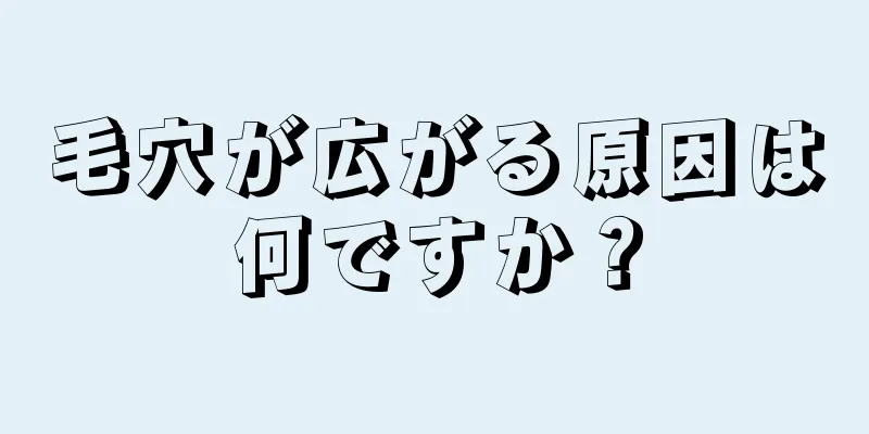 毛穴が広がる原因は何ですか？