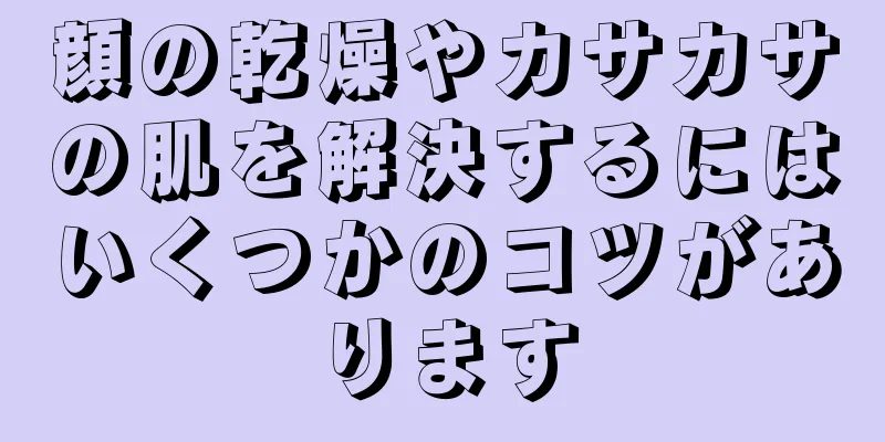 顔の乾燥やカサカサの肌を解決するにはいくつかのコツがあります