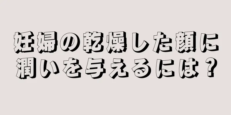 妊婦の乾燥した顔に潤いを与えるには？