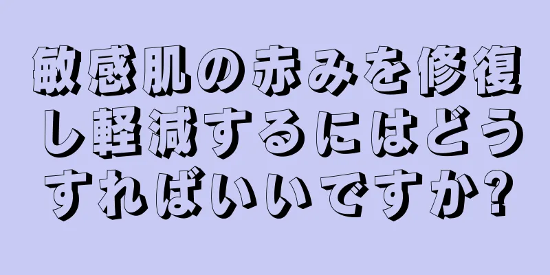 敏感肌の赤みを修復し軽減するにはどうすればいいですか?