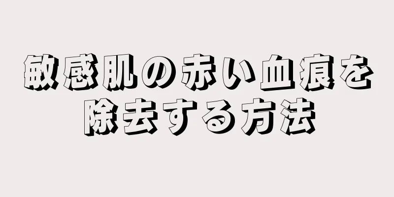 敏感肌の赤い血痕を除去する方法