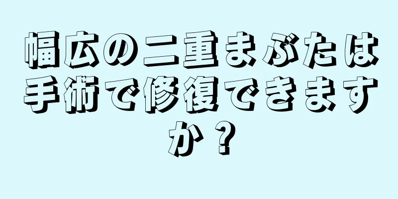 幅広の二重まぶたは手術で修復できますか？