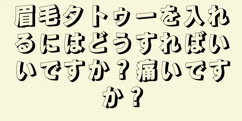 眉毛タトゥーを入れるにはどうすればいいですか？痛いですか？