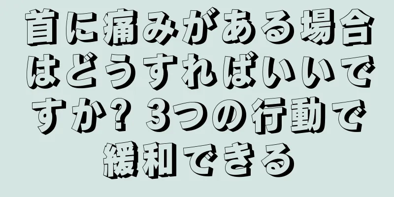 首に痛みがある場合はどうすればいいですか? 3つの行動で緩和できる