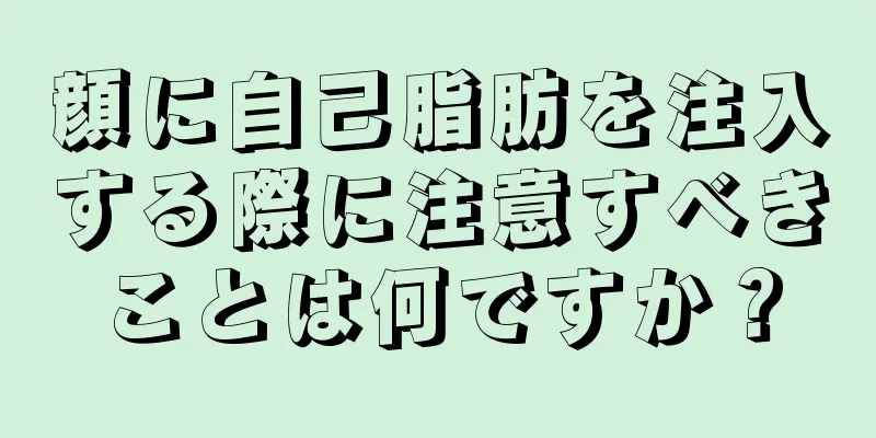 顔に自己脂肪を注入する際に注意すべきことは何ですか？