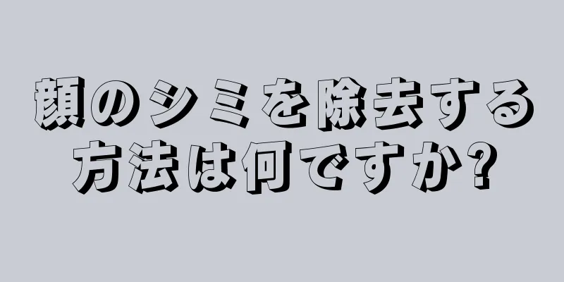 顔のシミを除去する方法は何ですか?