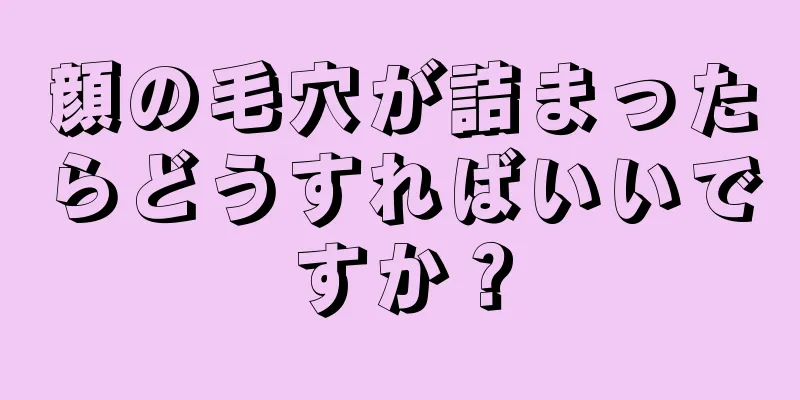 顔の毛穴が詰まったらどうすればいいですか？