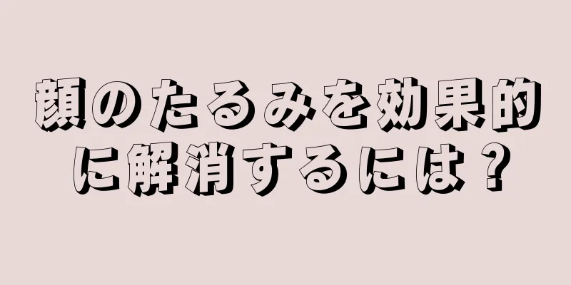 顔のたるみを効果的に解消するには？