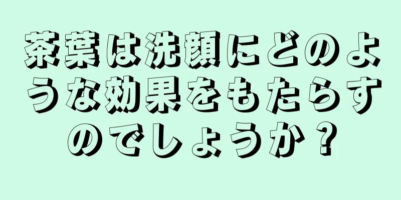 茶葉は洗顔にどのような効果をもたらすのでしょうか？