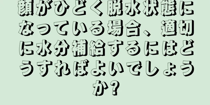 顔がひどく脱水状態になっている場合、適切に水分補給するにはどうすればよいでしょうか?