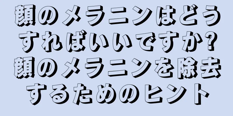 顔のメラニンはどうすればいいですか?顔のメラニンを除去するためのヒント